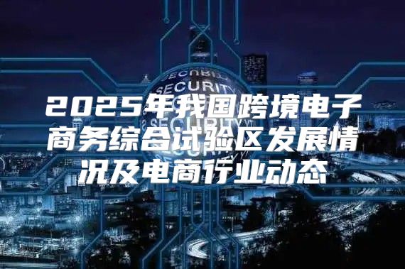 2025年我国跨境电子商务综合试验区发展情况及电商行业动态