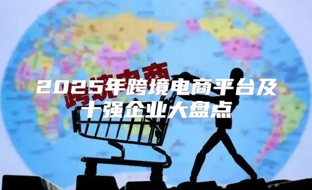 2025年跨境电商平台及十强企业大盘点
