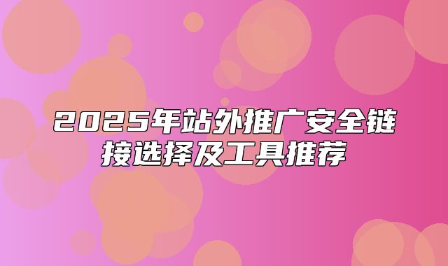 2025年站外推广安全链接选择及工具推荐