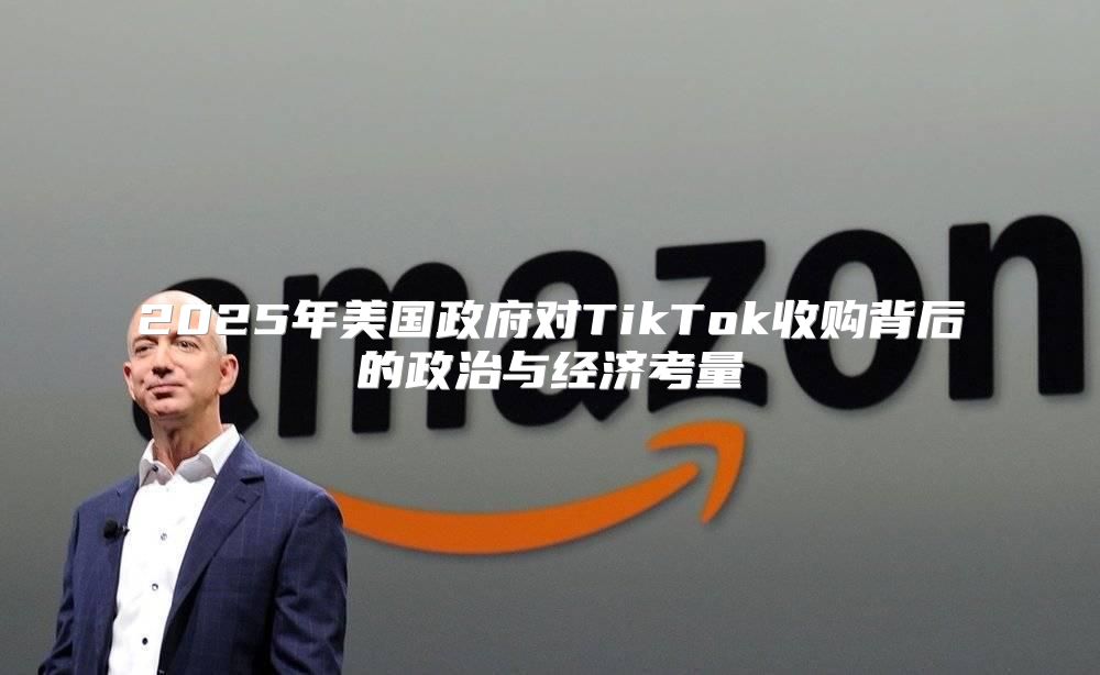 2025年美国政府对TikTok收购背后的政治与经济考量