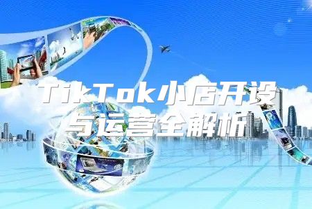 TikTok小店开设与运营全解析
