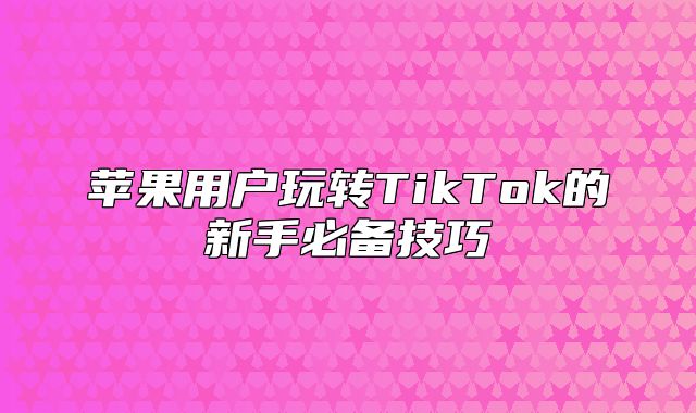 苹果用户玩转TikTok的新手必备技巧