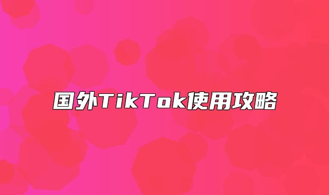 国外TikTok使用攻略