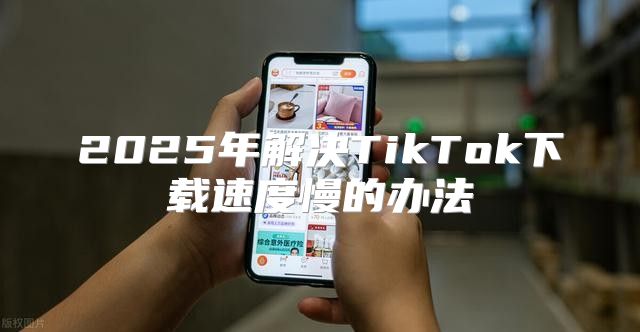 2025年解决TikTok下载速度慢的办法