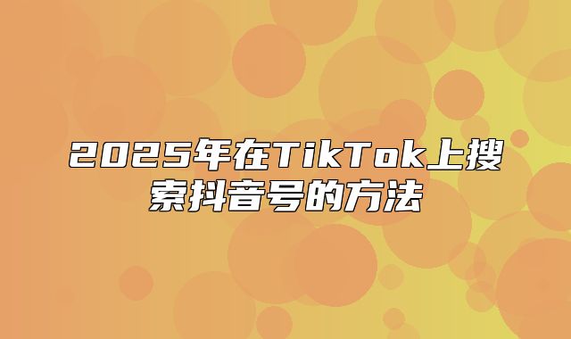 2025年在TikTok上搜索抖音号的方法