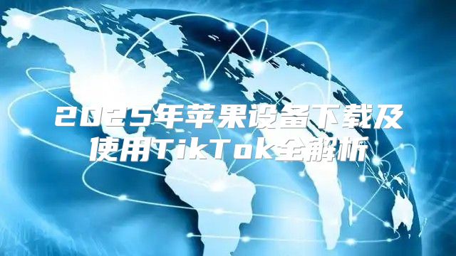 2025年苹果设备下载及使用TikTok全解析