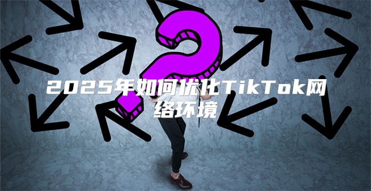 2025年如何优化TikTok网络环境