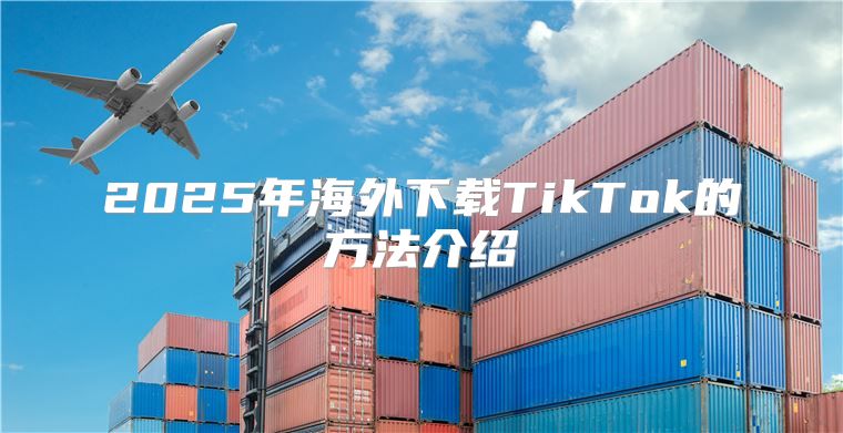 2025年海外下载TikTok的方法介绍