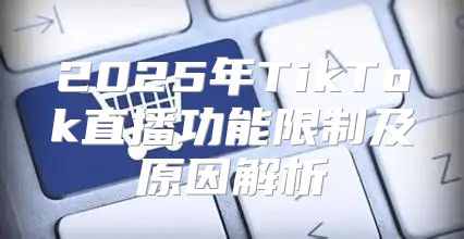 2025年TikTok直播功能限制及原因解析