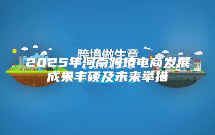 2025年河南跨境电商发展成果丰硕及未来举措
