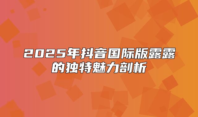 2025年抖音国际版露露的独特魅力剖析