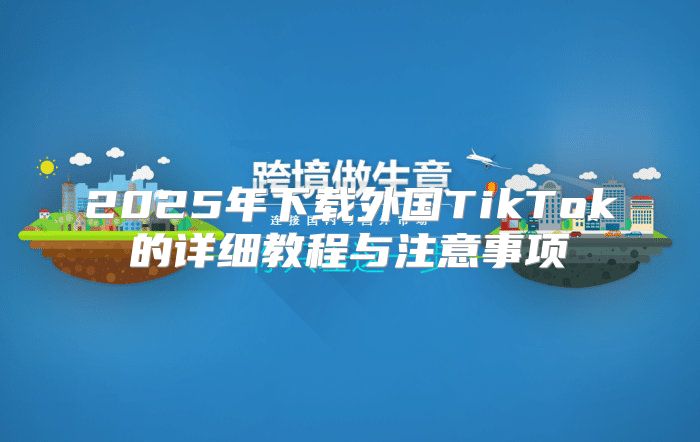 2025年下载外国TikTok的详细教程与注意事项