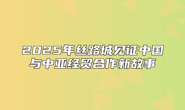 2025年丝路城见证中国与中亚经贸合作新故事