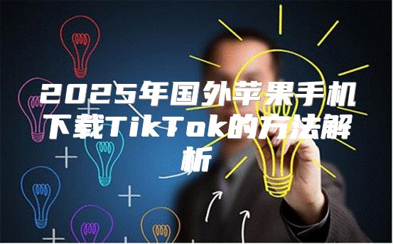 2025年国外苹果手机下载TikTok的方法解析