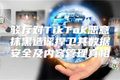 驳斥对TikTok恶意抹黑造谣捍卫其数据安全及内容管理真相