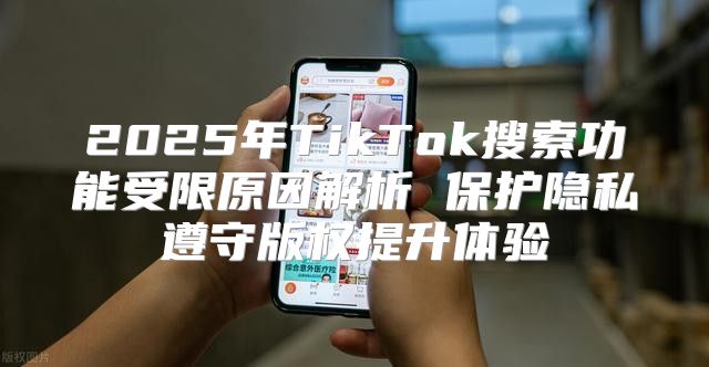 2025年TikTok搜索功能受限原因解析 保护隐私遵守版权提升体验
