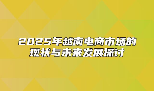 2025年越南电商市场的现状与未来发展探讨