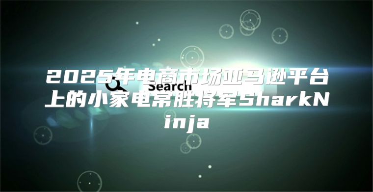 2025年电商市场亚马逊平台上的小家电常胜将军SharkNinja