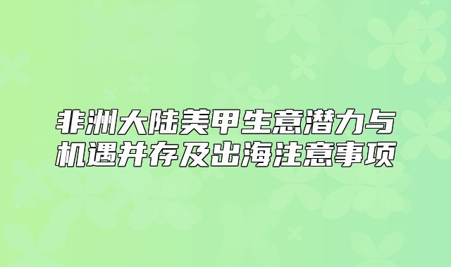 非洲大陆美甲生意潜力与机遇并存及出海注意事项