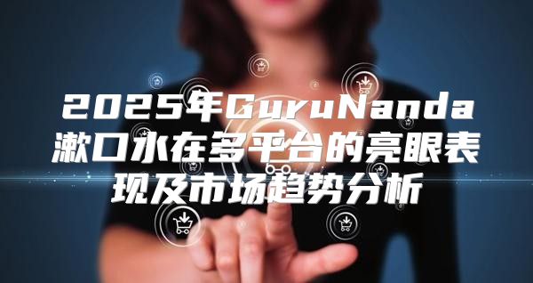 2025年GuruNanda漱口水在多平台的亮眼表现及市场趋势分析