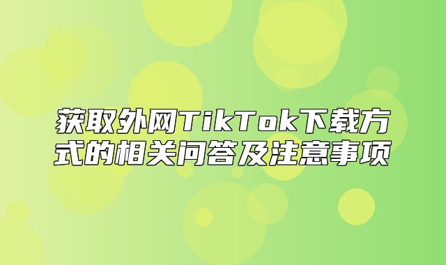 获取外网TikTok下载方式的相关问答及注意事项