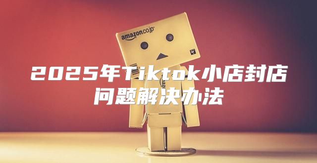 2025年Tiktok小店封店问题解决办法