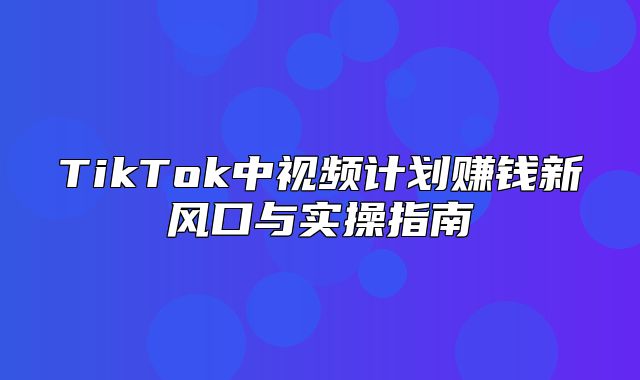TikTok中视频计划赚钱新风口与实操指南