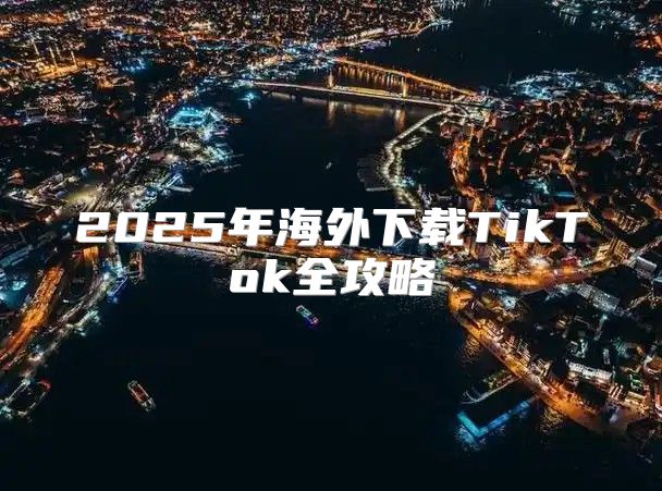 2025年海外下载TikTok全攻略