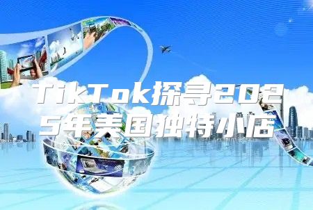 TikTok探寻2025年美国独特小店