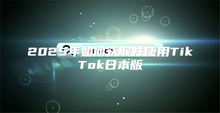 2025年如何获取并使用TikTok日本版