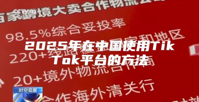 2025年在中国使用TikTok平台的方法