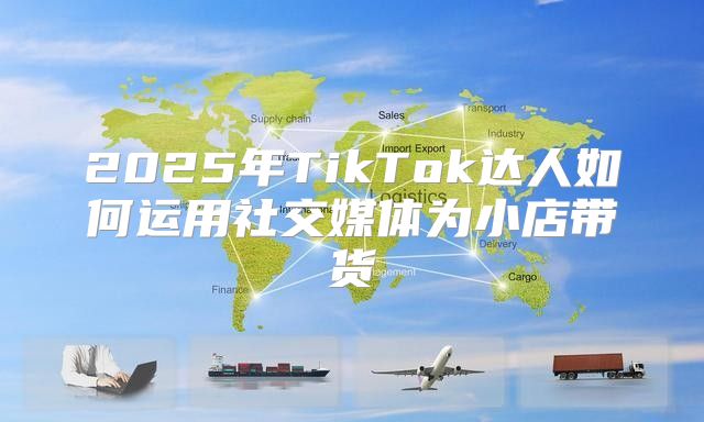2025年TikTok达人如何运用社交媒体为小店带货