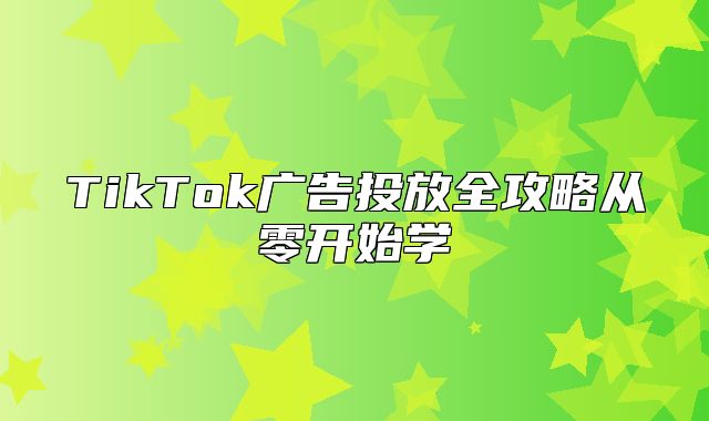 TikTok广告投放全攻略从零开始学