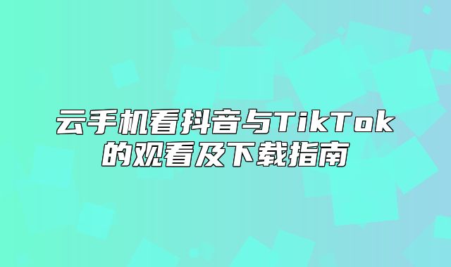 云手机看抖音与TikTok的观看及下载指南