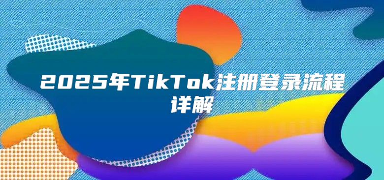 2025年TikTok注册登录流程详解