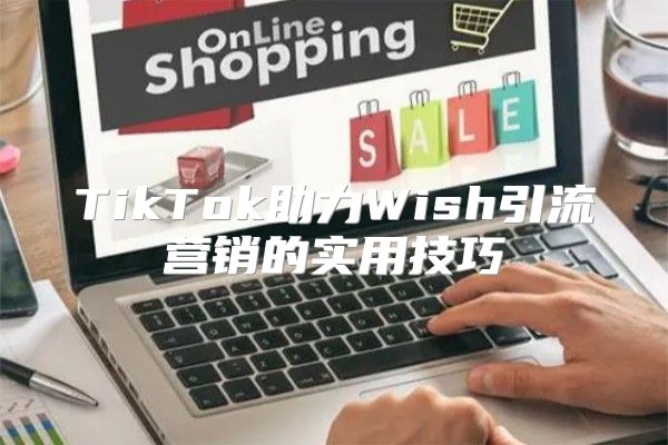 TikTok助力Wish引流营销的实用技巧