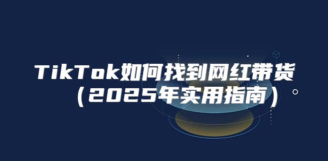 TikTok如何找到网红带货2025年实用指南