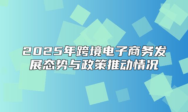 2025年跨境电子商务发展态势与政策推动情况