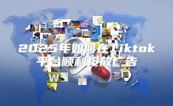2025年如何在Tiktok平台顺利投放广告