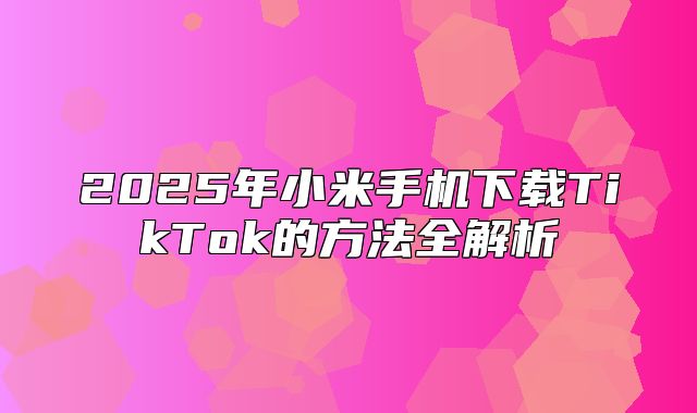 2025年小米手机下载TikTok的方法全解析