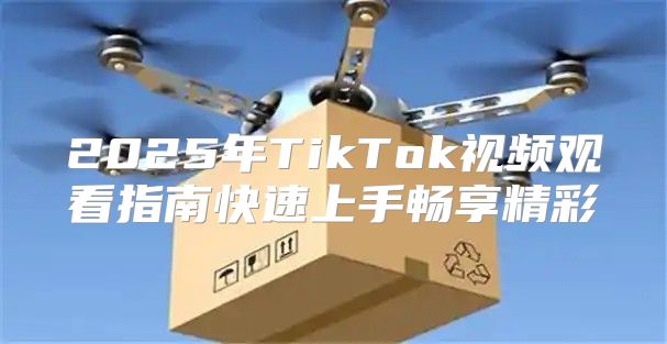 2025年TikTok视频观看指南快速上手畅享精彩