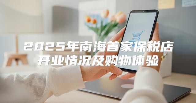 2025年南海首家保税店开业情况及购物体验