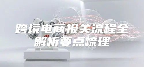 跨境电商报关流程全解析要点梳理