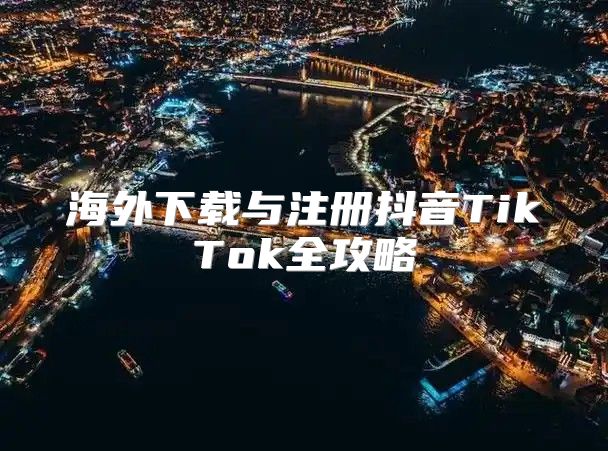 海外下载与注册抖音TikTok全攻略