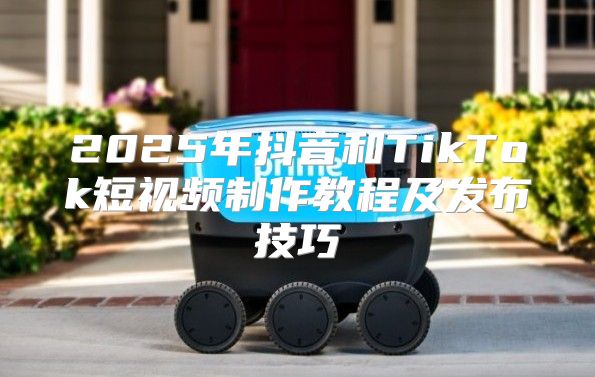 2025年抖音和TikTok短视频制作教程及发布技巧