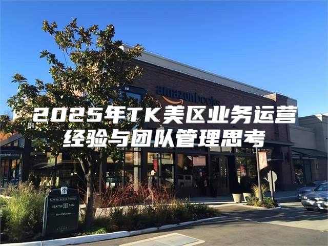 2025年TK美区业务运营经验与团队管理思考