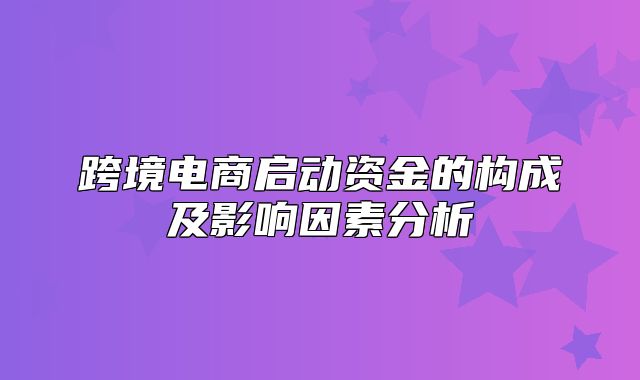 跨境电商启动资金的构成及影响因素分析
