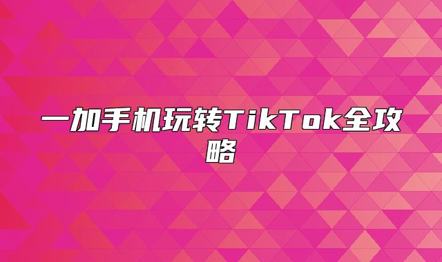 一加手机玩转TikTok全攻略