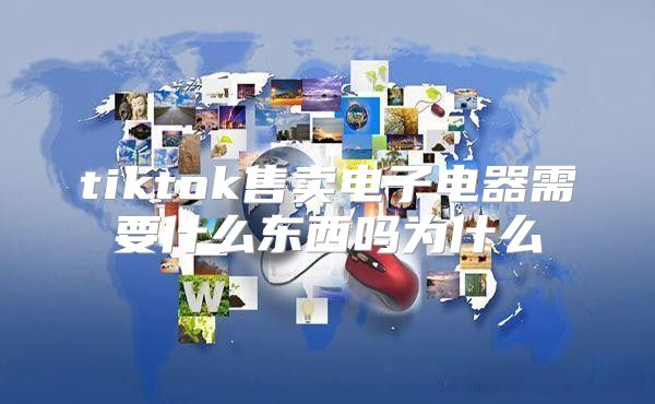 tiktok售卖电子电器需要什么东西吗为什么