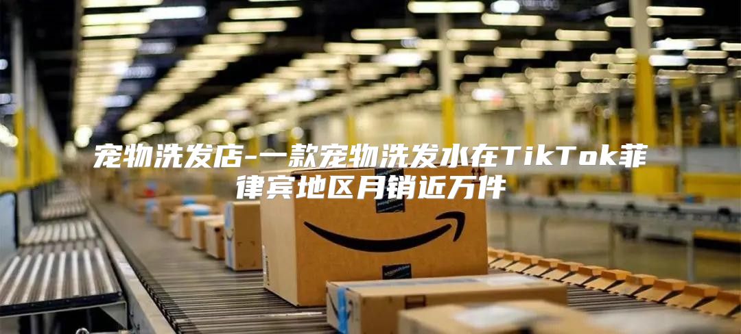 宠物洗发店-一款宠物洗发水在TikTok菲律宾地区月销近万件